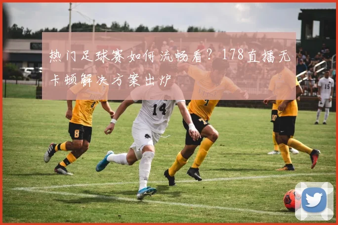 热门足球赛如何流畅看？178直播无卡顿解决方案出炉