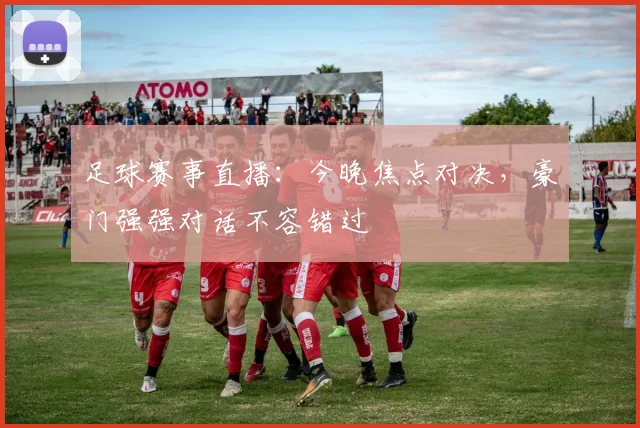 足球赛事直播：今晚焦点对决，豪门强强对话不容错过