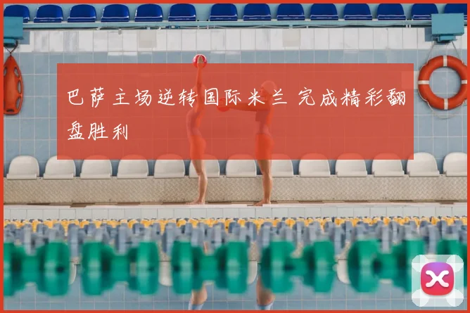 巴萨主场逆转国际米兰 完成精彩翻盘胜利