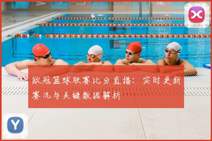 欧冠篮球联赛比分直播：实时更新赛况与关键数据解析