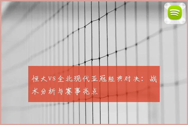 恒大vs全北现代亚冠经典对决：战术分析与赛事亮点