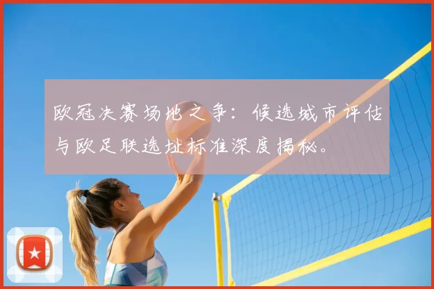欧冠决赛场地之争：候选城市评估与欧足联选址标准深度揭秘。