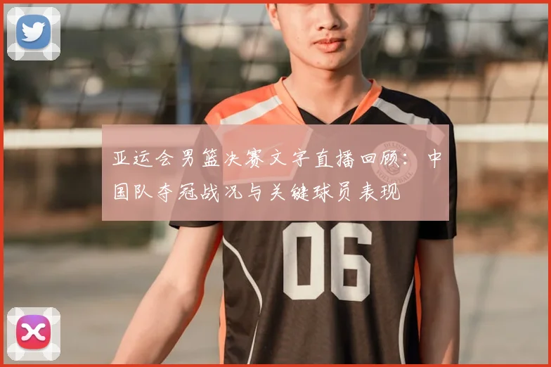 亚运会男篮决赛文字直播回顾：中国队夺冠战况与关键球员表现