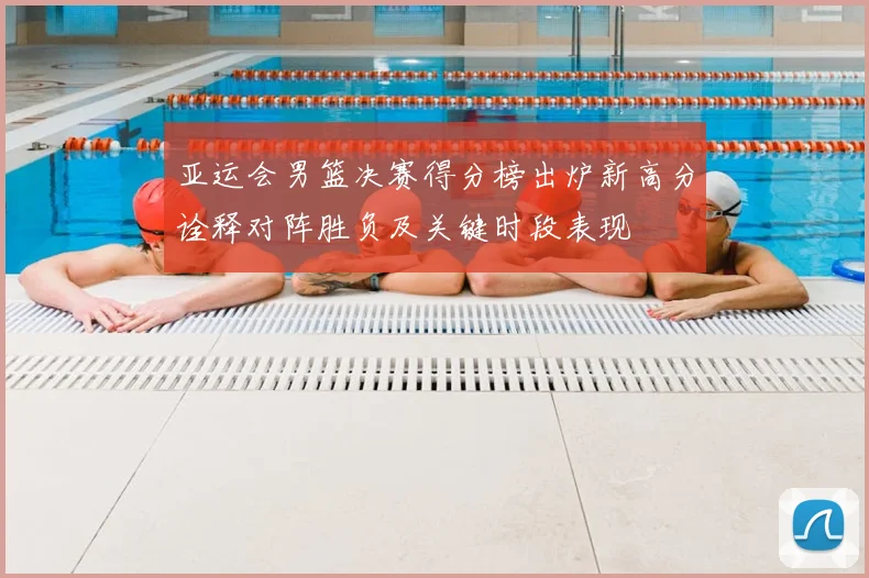 亚运会男篮决赛得分榜出炉新高分诠释对阵胜负及关键时段表现