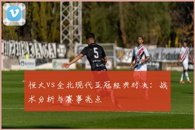 恒大vs全北现代亚冠经典对决：战术分析与赛事亮点