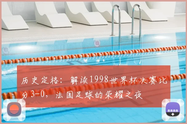 历史定格：解读1998世界杯决赛比分3-0，法国足球的荣耀之夜
