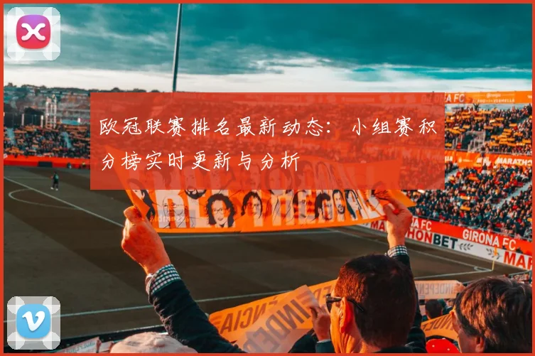 欧冠联赛排名最新动态：小组赛积分榜实时更新与分析