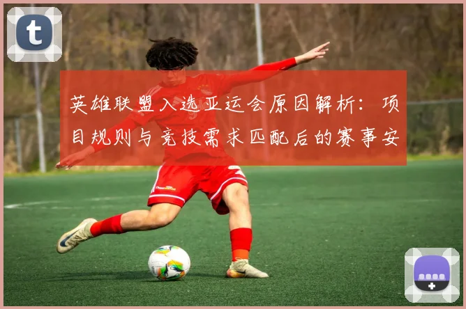 英雄联盟入选亚运会原因解析：项目规则与竞技需求匹配后的赛事安排与影响
