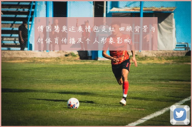 傅园慧奥运表情包走红 回顾背景与对体育传播及个人形象影响