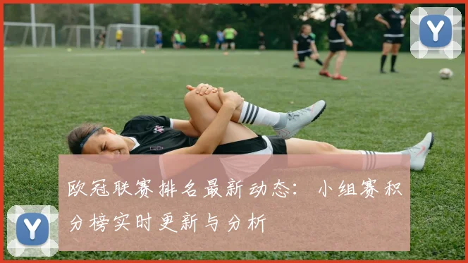 欧冠联赛排名最新动态：小组赛积分榜实时更新与分析