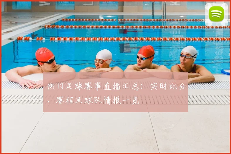 热门足球赛事直播汇总：实时比分、赛程及球队情报一览