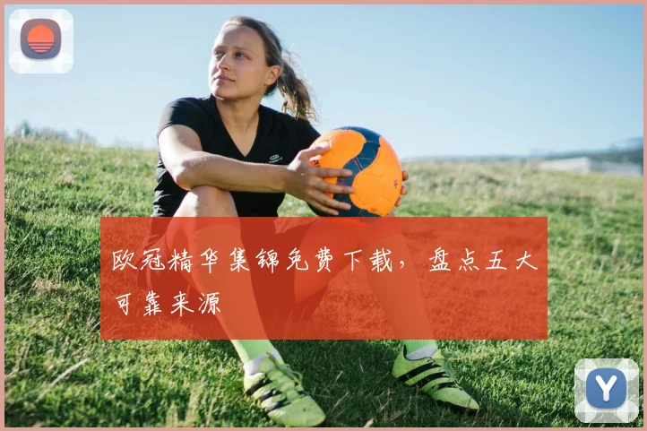 欧冠精华集锦免费下载，盘点五大可靠来源