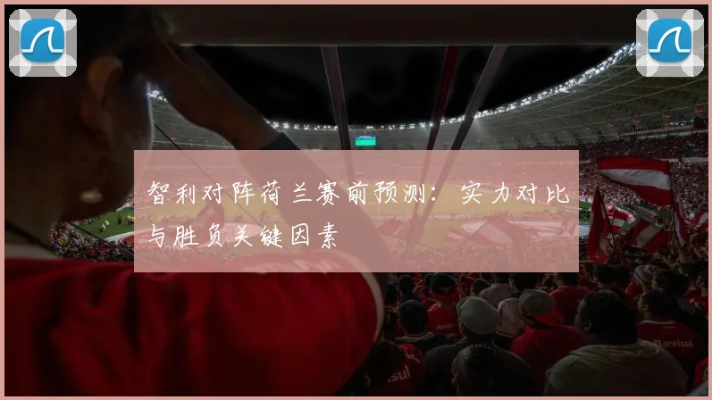 智利对阵荷兰赛前预测：实力对比与胜负关键因素