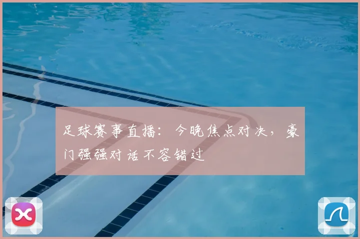 足球赛事直播：今晚焦点对决，豪门强强对话不容错过