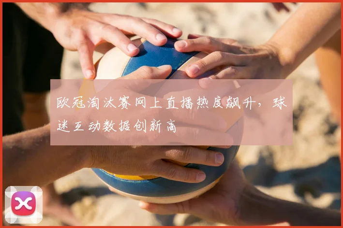 欧冠淘汰赛网上直播热度飙升，球迷互动数据创新高