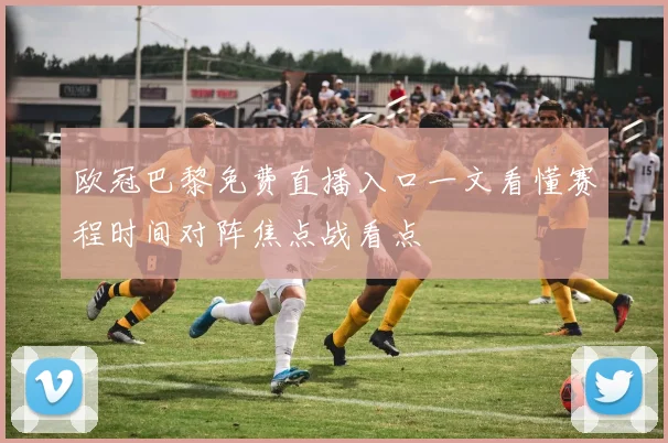 欧冠巴黎免费直播入口一文看懂赛程时间对阵焦点战看点